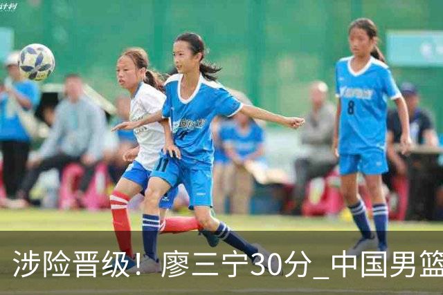 涉险晋级！廖三宁30分 中国男篮4人得分上双淘汰沙特闯入亚运4强